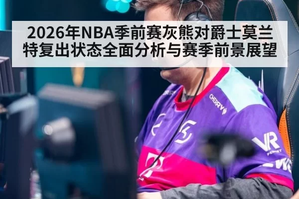 2026年NBA季前赛灰熊对爵士莫兰特复出状态全面分析与赛季前景展望